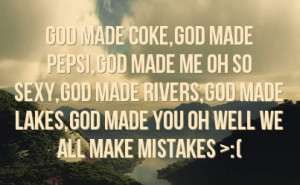 made me oh so sexy god made rivers god made lakes god made you oh well ...