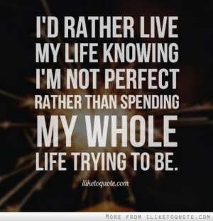 rather live my life knowing I'm not perfect rather than spending ...