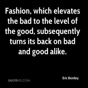 Fashion, which elevates the bad to the level of the good, subsequently ...