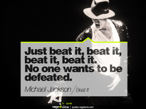Just beat it, beat it, beat it, beat it. No one wants to be defeated ...