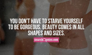 ... starve yourself to be gorgeous. Beauty comes in all shapes and sizes