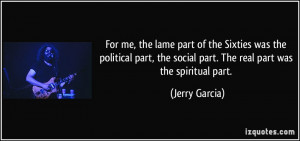 ... the social part. The real part was the spiritual part. - Jerry Garcia