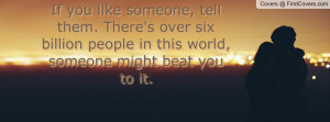 If you like someone, tell them. There's over six billion people in ...
