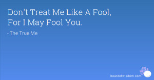 Don't Treat Me Like A Fool, For I May Fool You.