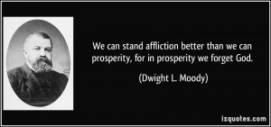 ... we can prosperity, for in prosperity we forget God. - Dwight L. Moody