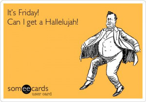 It’s Friday! Can I get a Hallelujah!