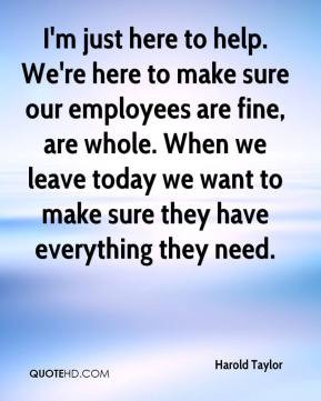Harold Taylor - I'm just here to help. We're here to make sure our ...