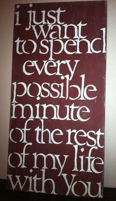 ... want to spend every possible minute of the rest of my life with you
