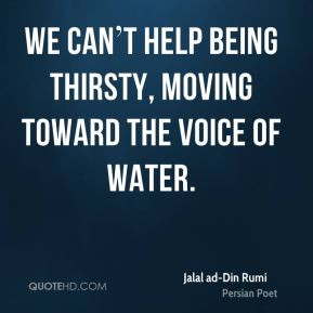 We can t help being thirsty, moving toward the voice of water.