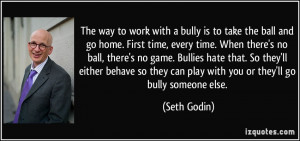 with a bully is to take the ball and go home. First time, every time ...