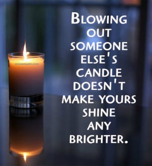 Blowing out someone else's candle doesn't make yours shine any ...
