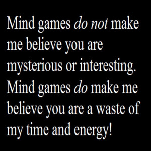 Mind games do not make me believe you are mysterious or interesting ...