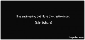 like engineering, but I love the creative input. - John Dykstra