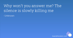 Why won’t you answer me? The silence is slowly killing me
