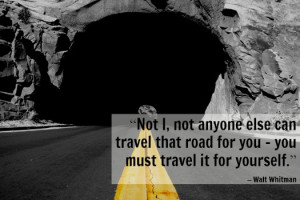 not anyone else can travel that road for you — you must travel ...