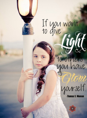 ... to give LIGHT to others, you have to GLOW yourself. - Thomas S. Monson
