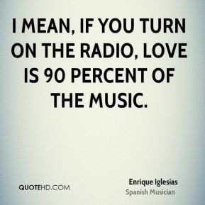 mean, if you turn on the radio, love is 90 percent of the music.