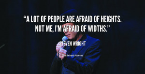 lot of people are afraid of heights. Not me, I'm afraid of widths.