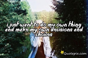 Just Want To Do My Own Thing And Make My Own Decisions And Choices