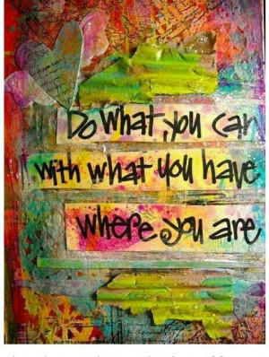 Do what you can with what you have where you are. Content