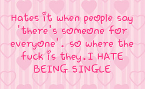 ... someone for everyone'. so where the fuck is they.I HATE BEING SINGLE