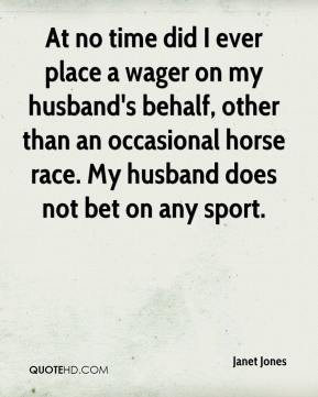 At no time did I ever place a wager on my husband's behalf, other than ...