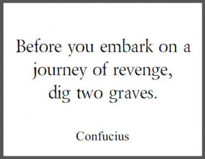 Before you embark on a journey of revenge, dig two graves.