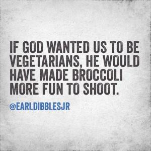 If God wanted us to be vegetarians, he would have made broccoli more ...