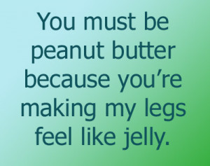 You must be peanut butter because you’re making my legs feel like ...