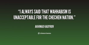 ... always said that Wahhabism is unacceptable for the Chechen nation