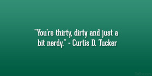 ... You’re thirty, dirty and just a bit nerdy.” – Curtis D. Tucker