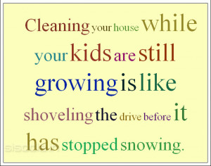 Cleaning your house while your kids are still growing is like ...