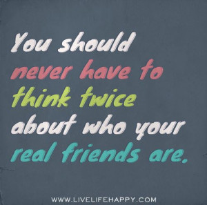 you should never have to think twice about who your real friends are