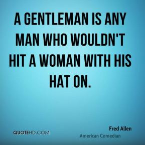 gentleman is any man who wouldn't hit a woman with his hat on.