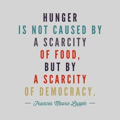 Hunger is not caused by a scarcity of food, but by a scarcity of ...