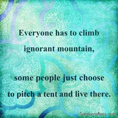 Everyone has to climb ignorant mountain, some people just choose to ...