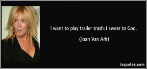 want to play trailer trash; I swear to God. - Joan Van Ark