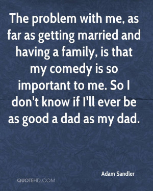 The problem with me, as far as getting married and having a family, is ...