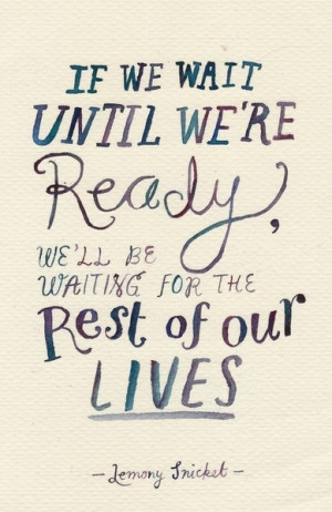 Lemony Snicket quote: If we wait until we're ready, we'll be waiting ...