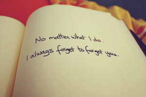 No matter what I do. I always forget to forget you.