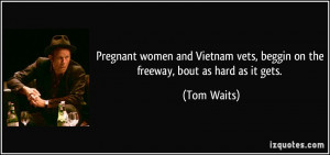 ... vets, beggin on the freeway, bout as hard as it gets. - Tom Waits