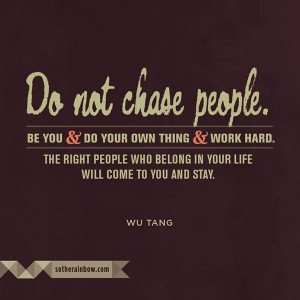 ... people who belong in your life will come to you, and stay. – Wu Tang