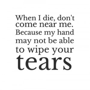 When I die, don't come near me. Because my hand may not be able to ...