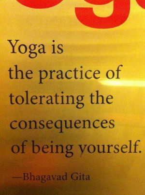 Yoga is the practice of tolerating the consequences of being yourself
