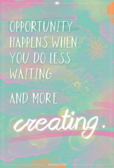 Opportunity happens when you do less waiting and more creating ...