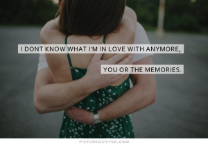 dont know what i'm in love with anymore, you or the memories ...