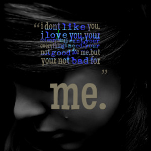 dont like you, i love you.your not everything i want,your everything ...