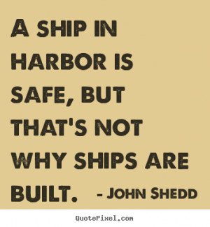 ship in harbor is safe, but that's not why ships are built. ”