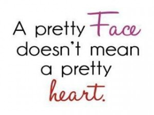 Pretty face, doesnt really mean a Pretty Heart.