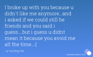 broke up with you because u didn't like me anymore...and i asked if we ...